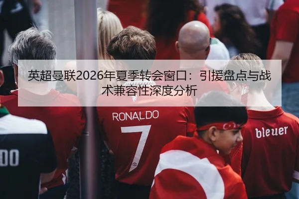 英超曼联2026年夏季转会窗口：引援盘点与战术兼容性深度分析